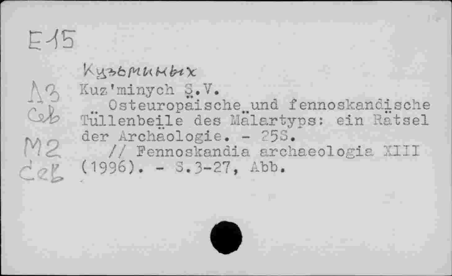 ﻿ЄИ5
Лъ
М2 deL
Kuz’minych S.V.
Osteuropäische^und fennoskandische Tüllenbeile des Malartyps: ein Rätsel der Archäologie. - 253.
// Fennoskandia archaeologia XIII (1996). - S.3-27, Abb.